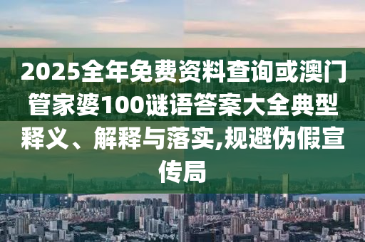 2025全年免費資料查詢或澳門管家婆100謎語答案大全典型釋義、解釋與落實,規(guī)避偽假宣傳局