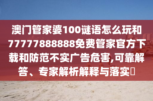 澳門管家婆100謎語怎么玩和77777888888免費(fèi)管家官方下載和防范不實(shí)廣告危害,可靠解答、專家解析解釋與落實(shí)?