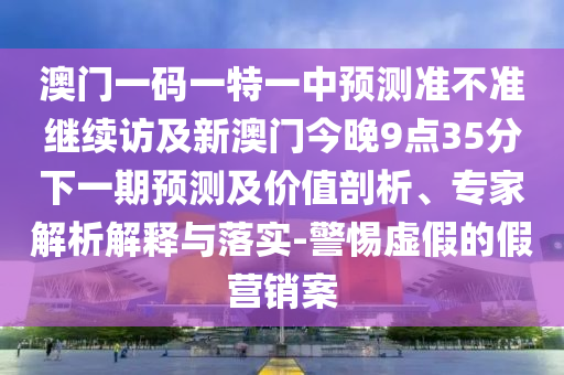 澳門一碼一特一中預(yù)測準(zhǔn)不準(zhǔn)繼續(xù)訪及新澳門今晚9點(diǎn)35分下一期預(yù)測及價(jià)值剖析、專家解析解釋與落實(shí)-警惕虛假的假營銷案
