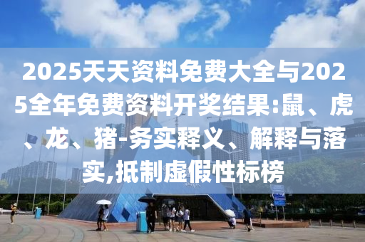 2025天天資料免費(fèi)大全與2025全年免費(fèi)資料開(kāi)獎(jiǎng)結(jié)果:鼠、虎、龍、豬-務(wù)實(shí)釋義、解釋與落實(shí),抵制虛假性標(biāo)榜