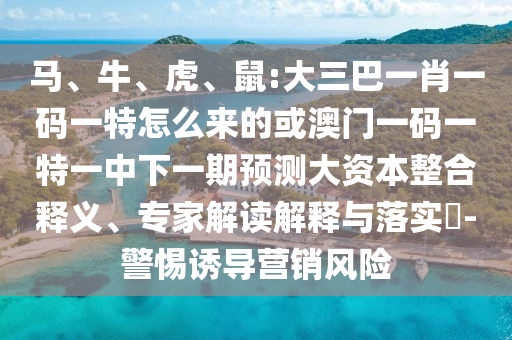 馬、牛、虎、鼠:大三巴一肖一碼一特怎么來(lái)的或澳門(mén)一碼一特一中下一期預(yù)測(cè)大資本整合釋義、專(zhuān)家解讀解釋與落實(shí)?-警惕誘導(dǎo)營(yíng)銷(xiāo)風(fēng)險(xiǎn)