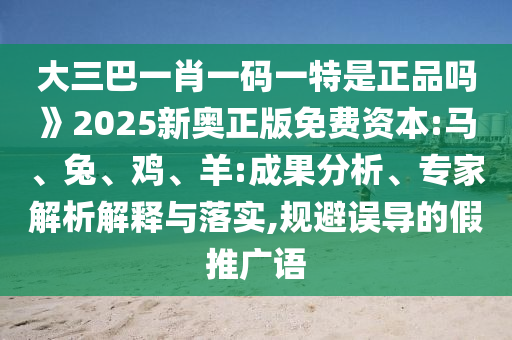 大三巴一肖一碼一特是正品嗎》2025新奧正版免費(fèi)資本:馬、兔、雞、羊:成果分析、專家解析解釋與落實(shí),規(guī)避誤導(dǎo)的假推廣語