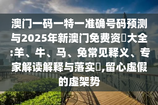澳門一碼一特一準(zhǔn)確號(hào)碼預(yù)測(cè)與2025年新澳門免費(fèi)資枓大全:羊、牛、馬、兔常見釋義、專家解讀解釋與落實(shí)?,留心虛假的虛架勢(shì)