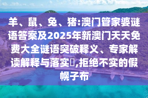 羊、鼠、兔、豬:澳門管家婆謎語答案及2025年新澳門天天免費(fèi)大全謎語突破釋義、專家解讀解釋與落實(shí)?,拒絕不實(shí)的假幌子布