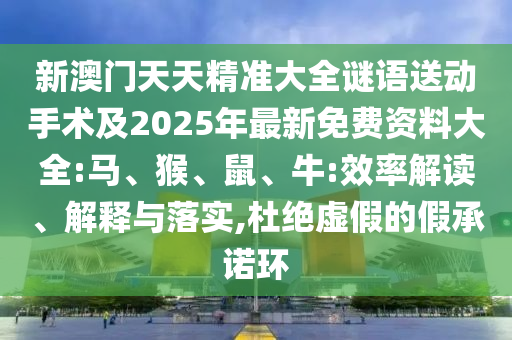 新澳門天天精準(zhǔn)大全謎語送動手術(shù)及2025年最新免費(fèi)資料大全:馬、猴、鼠、牛:效率解讀、解釋與落實(shí),杜絕虛假的假承諾環(huán)