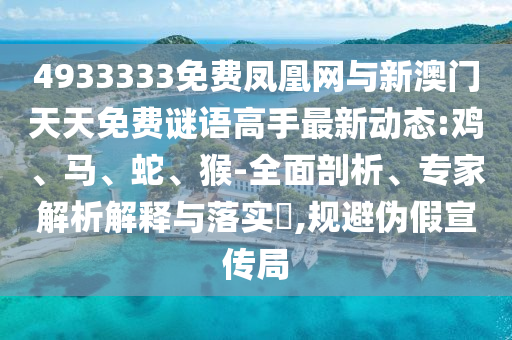 4933333免費(fèi)鳳凰網(wǎng)與新澳門天天免費(fèi)謎語高手最新動(dòng)態(tài):雞、馬、蛇、猴-全面剖析、專家解析解釋與落實(shí)?,規(guī)避偽假宣傳局