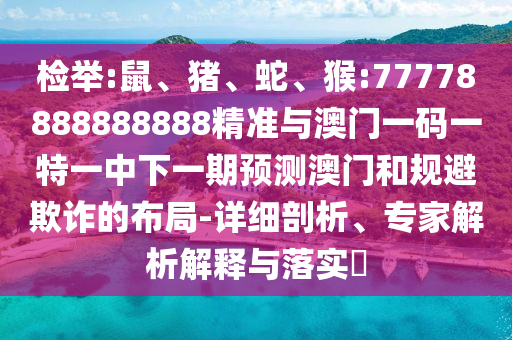 檢舉:鼠、豬、蛇、猴:77778888888888精準與澳門一碼一特一中下一期預(yù)測澳門和規(guī)避欺詐的布局-詳細剖析、專家解析解釋與落實?