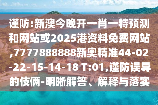 謹(jǐn)防:新澳今晚開一肖一特預(yù)測(cè)和網(wǎng)站或2025港資料免費(fèi)網(wǎng)站,7777888888新奧精準(zhǔn)44-02-22-15-14-18 T:01,謹(jǐn)防誤導(dǎo)的伎倆-明晰解答、解釋與落實(shí)