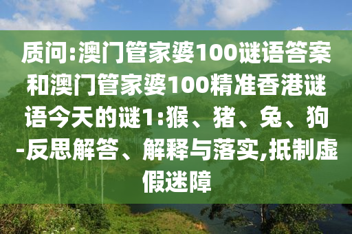 質問:澳門管家婆100謎語答案和澳門管家婆100精準香港謎語今天的謎1:猴、豬、兔、狗-反思解答、解釋與落實,抵制虛假迷障