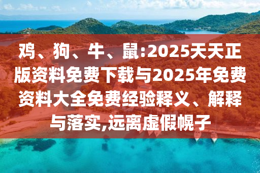 雞、狗、牛、鼠:2025天天正版資料免費(fèi)下載與2025年免費(fèi)資料大全免費(fèi)經(jīng)驗(yàn)釋義、解釋與落實(shí),遠(yuǎn)離虛假幌子