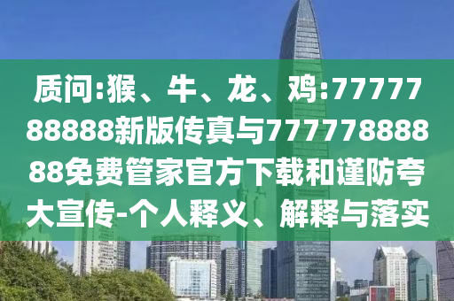 質問:猴、牛、龍、雞:7777788888新版?zhèn)髡媾c77777888888免費管家官方下載和謹防夸大宣傳-個人釋義、解釋與落實