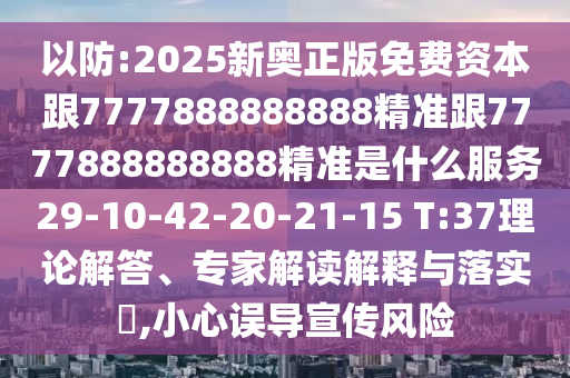 以防:2025新奧正版免費(fèi)資本跟7777888888888精準(zhǔn)跟7777888888888精準(zhǔn)是什么服務(wù)29-10-42-20-21-15 T:37理論解答、專家解讀解釋與落實(shí)?,小心誤導(dǎo)宣傳風(fēng)險(xiǎn)