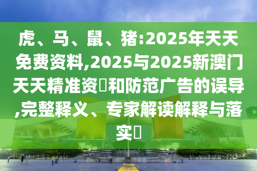 虎、馬、鼠、豬:2025年天天免費(fèi)資料,2025與2025新澳門天天精準(zhǔn)資枓和防范廣告的誤導(dǎo),完整釋義、專家解讀解釋與落實?