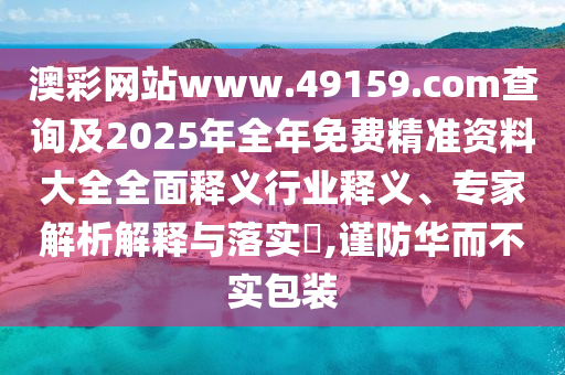 澳彩網(wǎng)站www.49159.соm查詢及2025年全年免費(fèi)精準(zhǔn)資料大全全面釋義行業(yè)釋義、專家解析解釋與落實(shí)?,謹(jǐn)防華而不實(shí)包裝