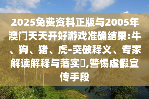 2025免費(fèi)資料正版與2005年澳門天天開好游戲準(zhǔn)確結(jié)果:牛、狗、豬、虎-突破釋義、專家解讀解釋與落實(shí)?,警惕虛假宣傳手段