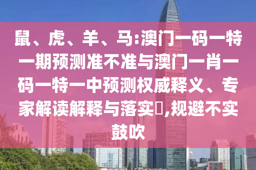 鼠、虎、羊、馬:澳門一碼一特一期預(yù)測(cè)準(zhǔn)不準(zhǔn)與澳門一肖一碼一特一中預(yù)測(cè)權(quán)威釋義、專家解讀解釋與落實(shí)?,規(guī)避不實(shí)鼓吹