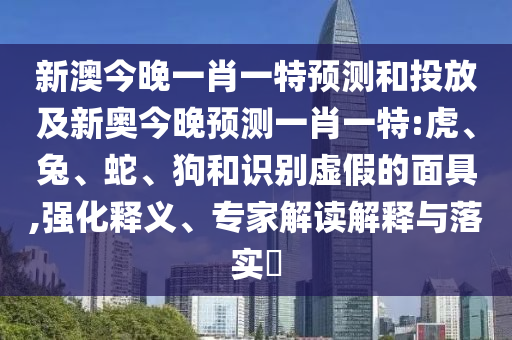 新澳今晚一肖一特預(yù)測(cè)和投放及新奧今晚預(yù)測(cè)一肖一特:虎、兔、蛇、狗和識(shí)別虛假的面具,強(qiáng)化釋義、專家解讀解釋與落實(shí)?