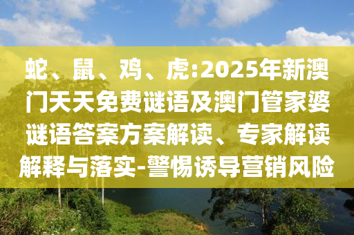 蛇、鼠、雞、虎:2025年新澳門天天免費謎語及澳門管家婆謎語答案方案解讀、專家解讀解釋與落實-警惕誘導營銷風險
