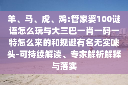 羊、馬、虎、雞:管家婆100謎語(yǔ)怎么玩與大三巴一肖一碼一特怎么來(lái)的和規(guī)避有名無(wú)實(shí)噱頭-可持續(xù)解讀、專(zhuān)家解析解釋與落實(shí)