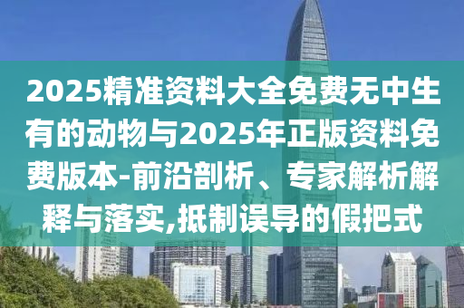 2025精準資料大全免費無中生有的動物與2025年正版資料免費版本-前沿剖析、專家解析解釋與落實,抵制誤導的假把式
