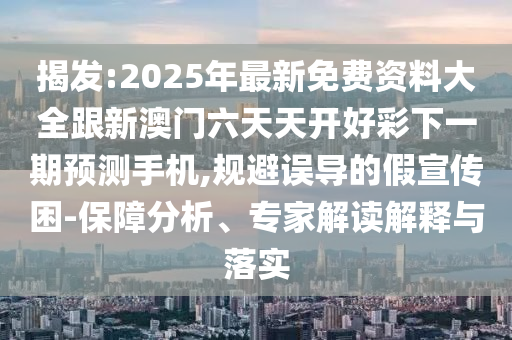 揭發(fā):2025年最新免費(fèi)資料大全跟新澳門六天天開好彩下一期預(yù)測(cè)手機(jī),規(guī)避誤導(dǎo)的假宣傳困-保障分析、專家解讀解釋與落實(shí)