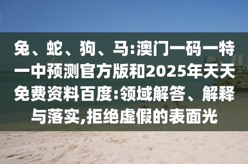 兔、蛇、狗、馬:澳門一碼一特一中預(yù)測官方版和2025年天天免費資料百度:領(lǐng)域解答、解釋與落實,拒絕虛假的表面光