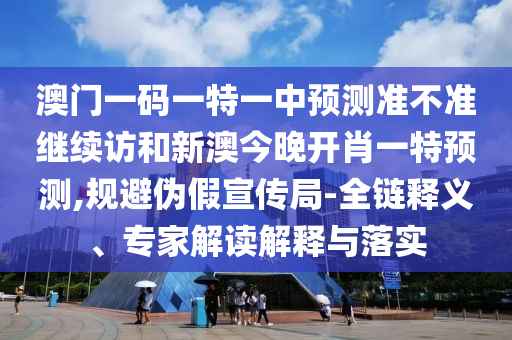 澳門一碼一特一中預(yù)測(cè)準(zhǔn)不準(zhǔn)繼續(xù)訪和新澳今晚開(kāi)肖一特預(yù)測(cè),規(guī)避偽假宣傳局-全鏈釋義、專家解讀解釋與落實(shí)