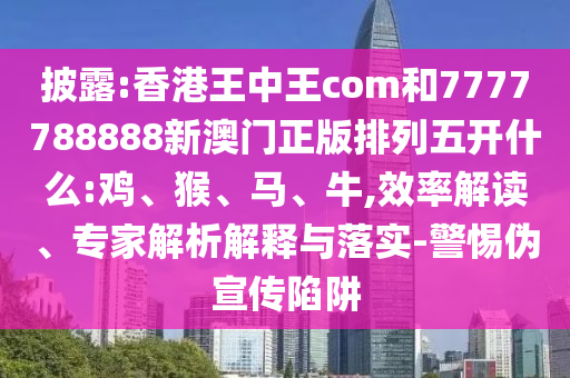 披露:香港王中王com和7777788888新澳門正版排列五開什么:雞、猴、馬、牛,效率解讀、專家解析解釋與落實-警惕偽宣傳陷阱