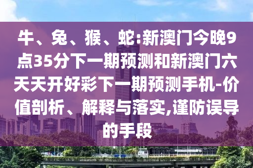 牛、兔、猴、蛇:新澳門今晚9點(diǎn)35分下一期預(yù)測和新澳門六天天開好彩下一期預(yù)測手機(jī)-價值剖析、解釋與落實(shí),謹(jǐn)防誤導(dǎo)的手段