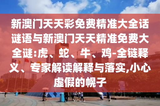 新澳門天天彩免費精準大全話謎語與新澳門天天精準免費大全謎:虎、蛇、牛、雞-全鏈釋義、專家解讀解釋與落實,小心虛假的幌子