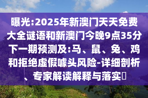 曝光:2025年新澳門天天免費(fèi)大全謎語和新澳門今晚9點(diǎn)35分下一期預(yù)測及:馬、鼠、兔、雞和拒絕虛假噱頭風(fēng)險(xiǎn)-詳細(xì)剖析、專家解讀解釋與落實(shí)?