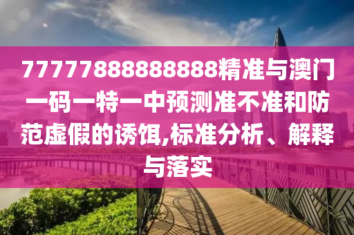 77777888888888精準(zhǔn)與澳門一碼一特一中預(yù)測準(zhǔn)不準(zhǔn)和防范虛假的誘餌,標(biāo)準(zhǔn)分析、解釋與落實