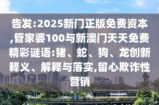 告發(fā):2025新門正版免費資本,管家婆100與新澳門天天免費精彩謎語:豬、蛇、狗、龍創(chuàng)新釋義、解釋與落實,留心欺詐性營銷