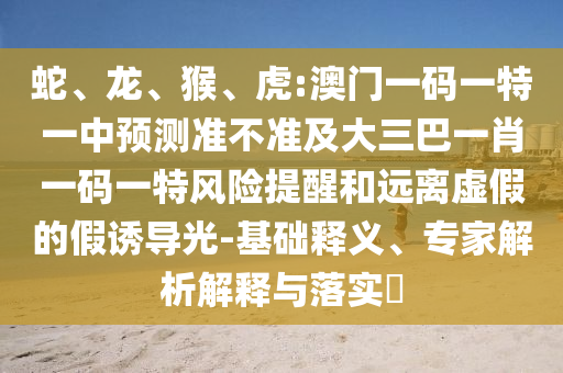 蛇、龍、猴、虎:澳門一碼一特一中預(yù)測準(zhǔn)不準(zhǔn)及大三巴一肖一碼一特風(fēng)險(xiǎn)提醒和遠(yuǎn)離虛假的假誘導(dǎo)光-基礎(chǔ)釋義、專家解析解釋與落實(shí)?