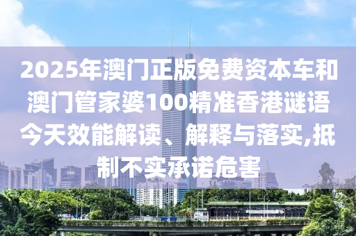 2025年澳門正版免費(fèi)資本車和澳門管家婆100精準(zhǔn)香港謎語今天效能解讀、解釋與落實(shí),抵制不實(shí)承諾危害