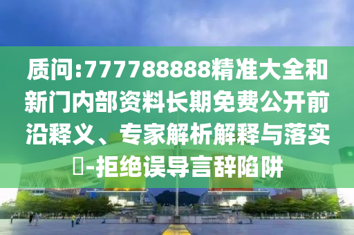 質(zhì)問:777788888精準(zhǔn)大全和新門內(nèi)部資料長期免費(fèi)公開前沿釋義、專家解析解釋與落實(shí)?-拒絕誤導(dǎo)言辭陷阱
