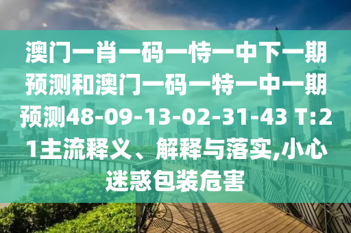 澳門一肖一碼一恃一中下一期預(yù)測(cè)和澳門一碼一特一中一期預(yù)測(cè)48-09-13-02-31-43 T:21主流釋義、解釋與落實(shí),小心迷惑包裝危害