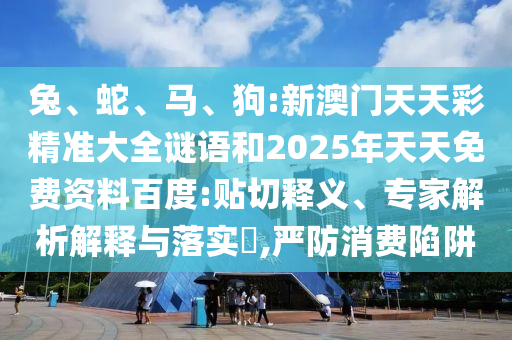 兔、蛇、馬、狗:新澳門天天彩精準大全謎語和2025年天天免費資料百度:貼切釋義、專家解析解釋與落實?,嚴防消費陷阱