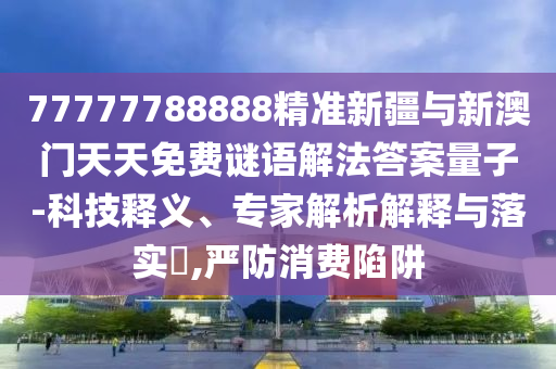 77777788888精準新疆與新澳門天天免費謎語解法答案量子-科技釋義、專家解析解釋與落實?,嚴防消費陷阱