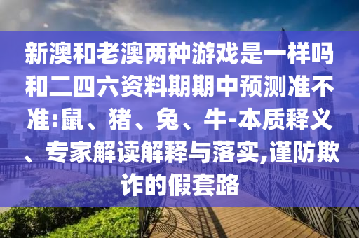 新澳和老澳兩種游戲是一樣嗎和二四六資料期期中預測準不準:鼠、豬、兔、牛-本質釋義、專家解讀解釋與落實,謹防欺詐的假套路
