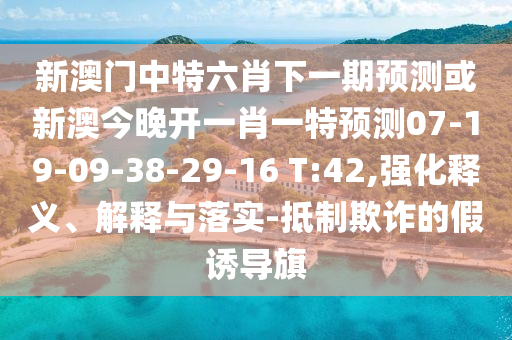 新澳門中特六肖下一期預(yù)測或新澳今晚開一肖一特預(yù)測07-19-09-38-29-16 T:42,強(qiáng)化釋義、解釋與落實-抵制欺詐的假誘導(dǎo)旗