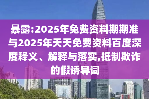 暴露:2025年免費(fèi)資料期期準(zhǔn)與2025年天天免費(fèi)資料百度深度釋義、解釋與落實,抵制欺詐的假誘導(dǎo)詞