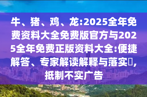 牛、豬、雞、龍:2025全年免費(fèi)資料大全免費(fèi)版官方與2025全年免費(fèi)正版資料大全:便捷解答、專(zhuān)家解讀解釋與落實(shí)?,抵制不實(shí)廣告