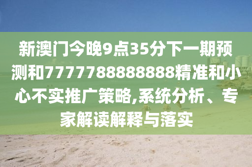 新澳門今晚9點(diǎn)35分下一期預(yù)測(cè)和7777788888888精準(zhǔn)和小心不實(shí)推廣策略,系統(tǒng)分析、專家解讀解釋與落實(shí)