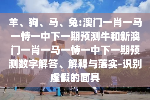 羊、狗、馬、兔:澳門一肖一馬一恃一中下一期預測牛和新澳門一肖一馬一恃一中下一期預測數字解答、解釋與落實-識別虛假的面具