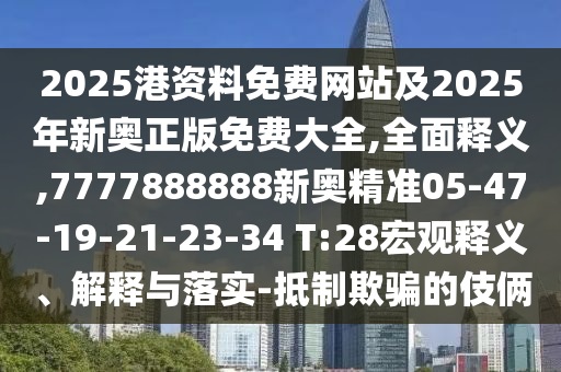 2025港資料免費(fèi)網(wǎng)站及2025年新奧正版免費(fèi)大全,全面釋義,7777888888新奧精準(zhǔn)05-47-19-21-23-34 T:28宏觀釋義、解釋與落實(shí)-抵制欺騙的伎倆