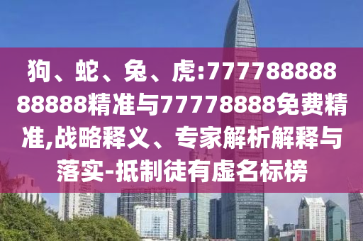 狗、蛇、兔、虎:77778888888888精準(zhǔn)與77778888免費(fèi)精準(zhǔn),戰(zhàn)略釋義、專家解析解釋與落實(shí)-抵制徒有虛名標(biāo)榜