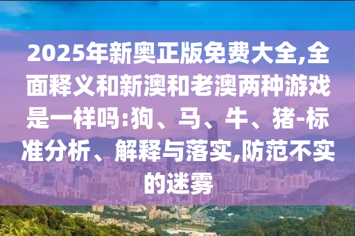 2025年新奧正版免費(fèi)大全,全面釋義和新澳和老澳兩種游戲是一樣嗎:狗、馬、牛、豬-標(biāo)準(zhǔn)分析、解釋與落實(shí),防范不實(shí)的迷霧