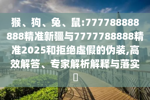 猴、狗、兔、鼠:777788888888精準(zhǔn)新疆與7777788888精準(zhǔn)2025和拒絕虛假的偽裝,高效解答、專家解析解釋與落實(shí)?