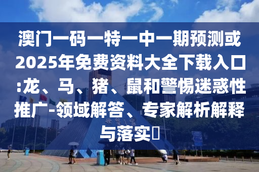 澳門一碼一特一中一期預(yù)測或2025年免費(fèi)資料大全下載入口:龍、馬、豬、鼠和警惕迷惑性推廣-領(lǐng)域解答、專家解析解釋與落實(shí)?